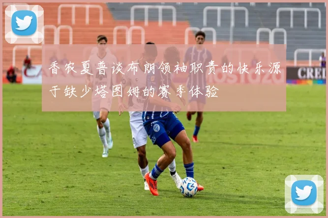 香农夏普谈布朗领袖职责的快乐源于缺少塔图姆的赛季体验