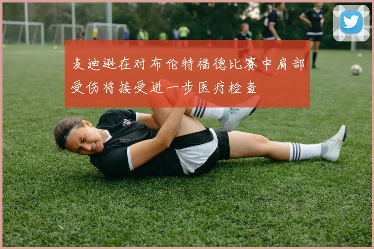 麦迪逊在对布伦特福德比赛中肩部受伤将接受进一步医疗检查