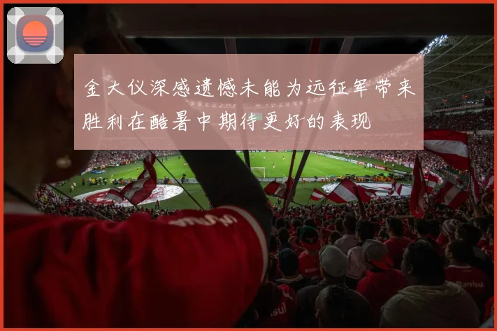 金大仪深感遗憾未能为远征军带来胜利在酷暑中期待更好的表现
