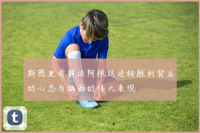斯图里奇解读阿根廷逆转胜利背后的心态与梅西的伟大表现