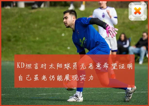 KD坦言对太阳球员无恶意希望证明自己虽老仍能展现实力