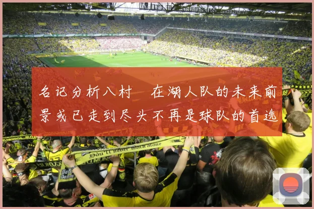 名记分析八村塁在湖人队的未来前景或已走到尽头不再是球队的首选目标