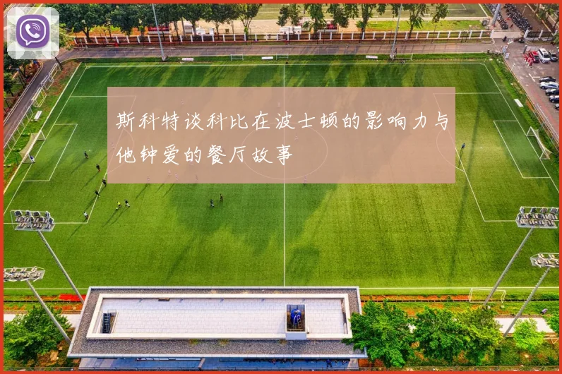 斯科特谈科比在波士顿的影响力与他钟爱的餐厅故事