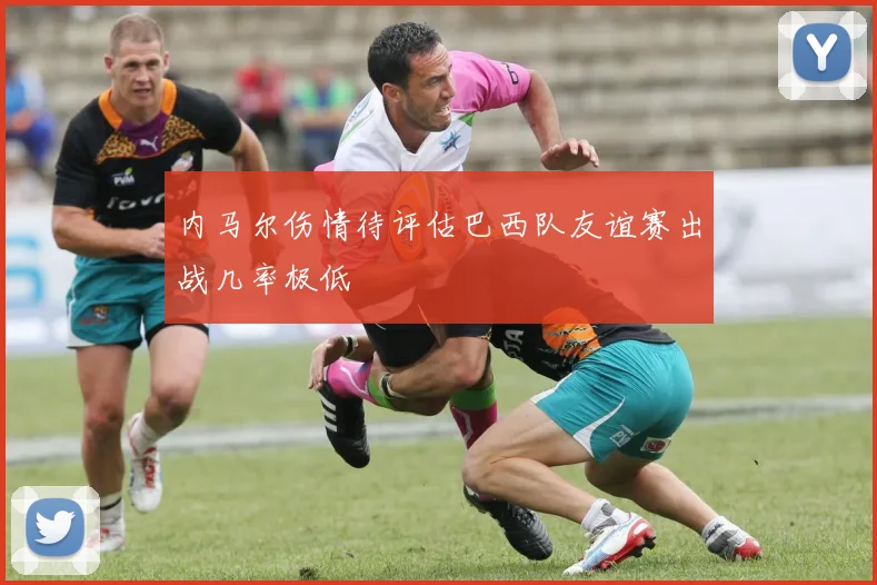 内马尔伤情待评估巴西队友谊赛出战几率极低
