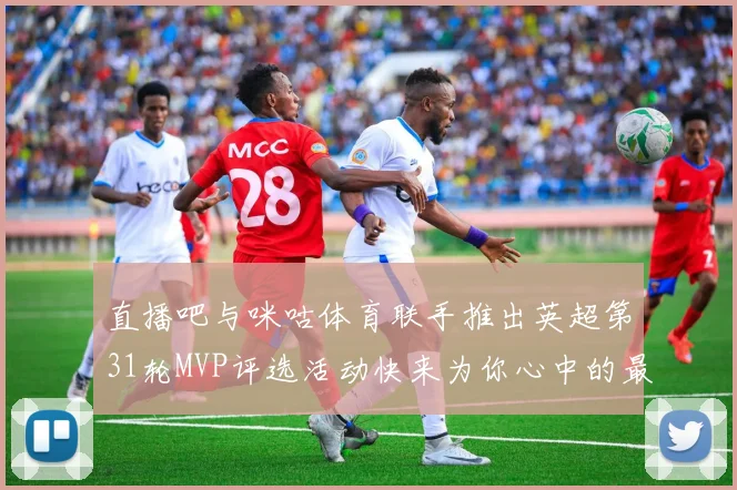 直播吧与咪咕体育联手推出英超第31轮MVP评选活动快来为你心中的最佳球员投票