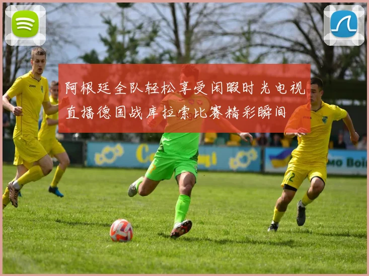 阿根廷全队轻松享受闲暇时光电视直播德国战库拉索比赛精彩瞬间