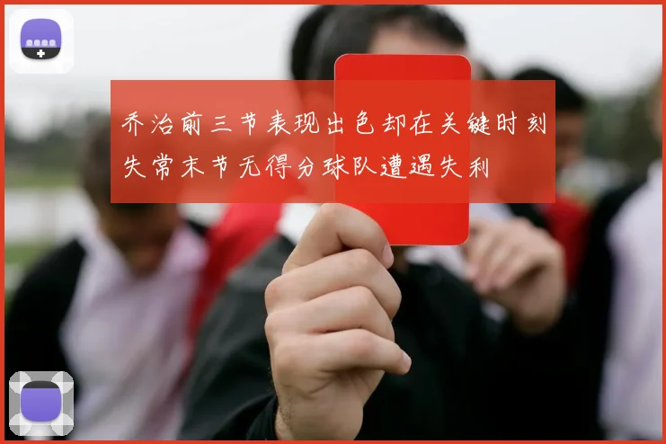 乔治前三节表现出色却在关键时刻失常末节无得分球队遭遇失利