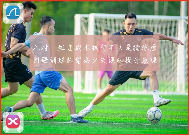 八村塁坦言战术执行不力是输球原因强调球队需减少失误以提升表现
