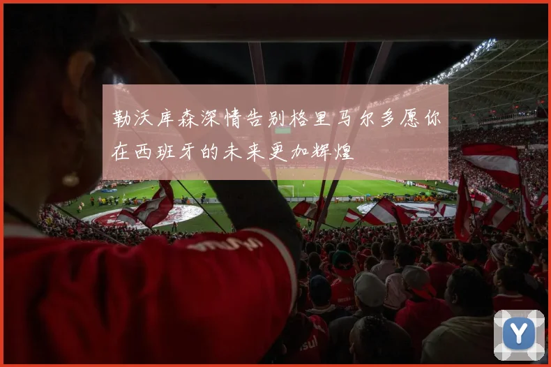 勒沃库森深情告别格里马尔多愿你在西班牙的未来更加辉煌
