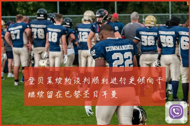 登贝莱续约谈判顺利进行更倾向于继续留在巴黎圣日耳曼