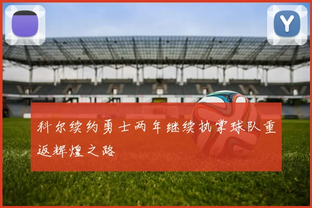 科尔续约勇士两年继续执掌球队重返辉煌之路