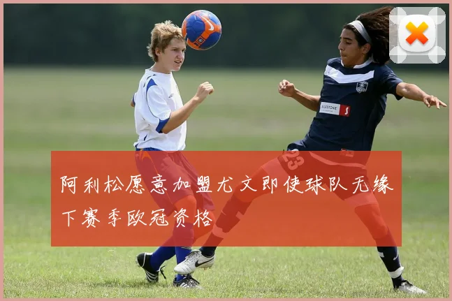 阿利松愿意加盟尤文即使球队无缘下赛季欧冠资格