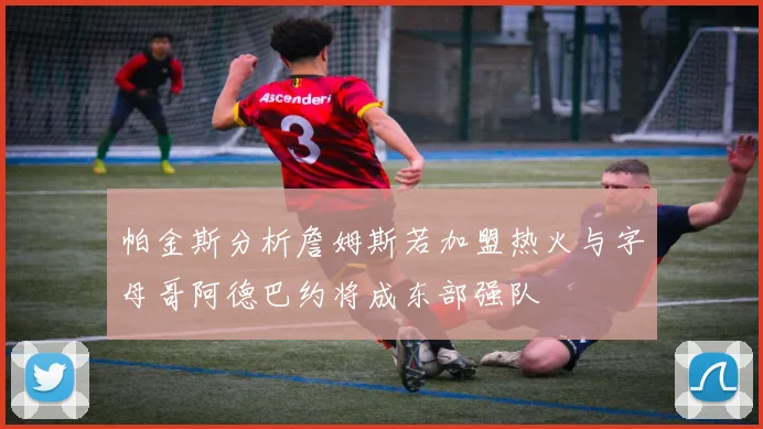 帕金斯分析詹姆斯若加盟热火与字母哥阿德巴约将成东部强队