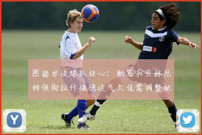 图赫尔谈球队核心:凯恩和贝林厄姆领衔拉什福德运气欠佳需调整状态