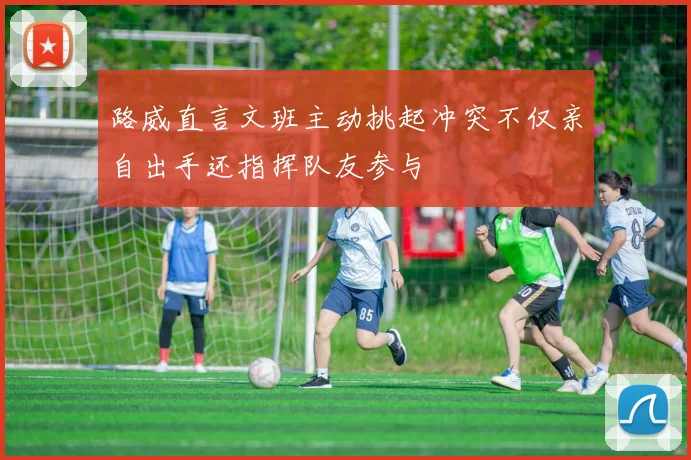 路威直言文班主动挑起冲突不仅亲自出手还指挥队友参与
