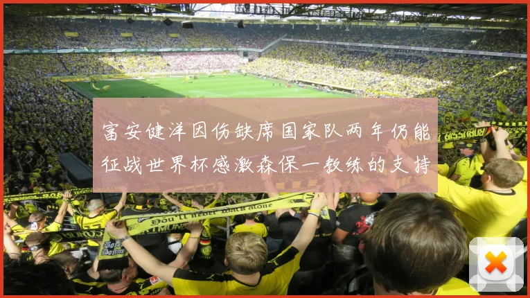 富安健洋因伤缺席国家队两年仍能征战世界杯感激森保一教练的支持与信任
