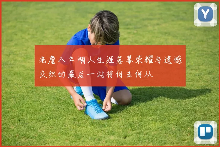 老詹八年湖人生涯落幕荣耀与遗憾交织的最后一站将何去何从