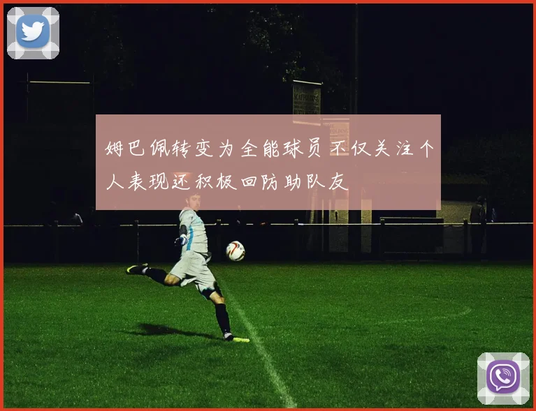 姆巴佩转变为全能球员不仅关注个人表现还积极回防助队友