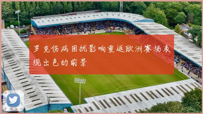 罗克伤病困扰影响重返欧洲赛场表现出色的前景