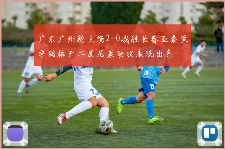 广东广州豹主场2-0战胜长春亚泰梁学铭梅开二度尼康助攻表现出色