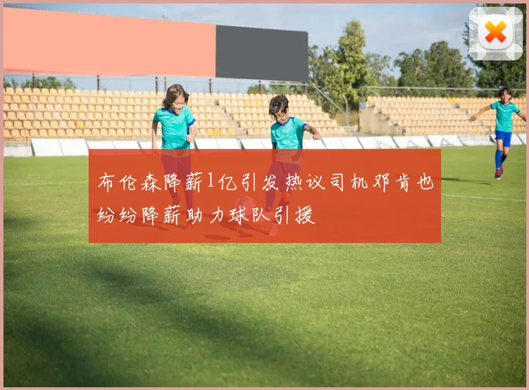 布伦森降薪1亿引发热议司机邓肯也纷纷降薪助力球队引援