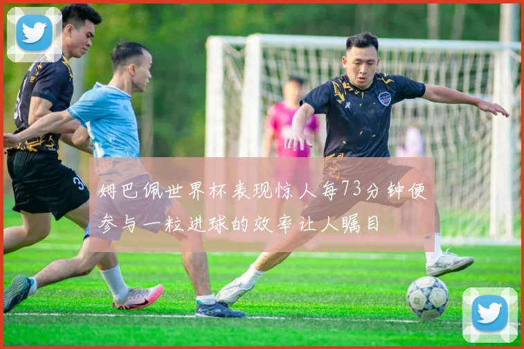 姆巴佩世界杯表现惊人每73分钟便参与一粒进球的效率让人瞩目