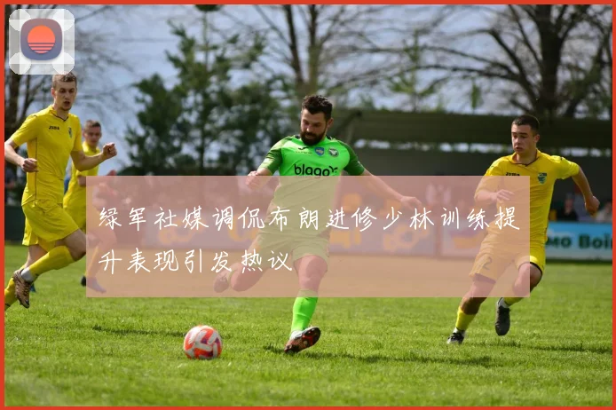 绿军社媒调侃布朗进修少林训练提升表现引发热议