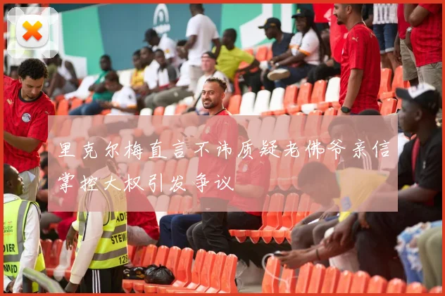 里克尔梅直言不讳质疑老佛爷亲信掌控大权引发争议
