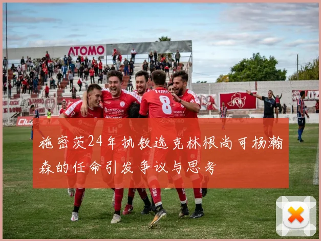 施密茨24年执教选克林根尚可杨瀚森的任命引发争议与思考