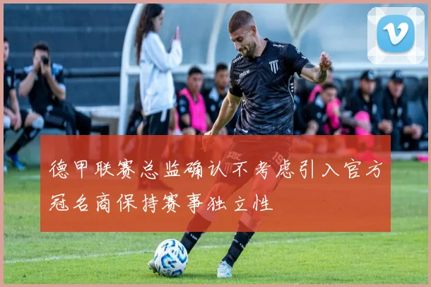 德甲联赛总监确认不考虑引入官方冠名商保持赛事独立性