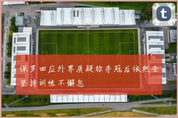 保罗回应外界质疑称夺冠后依然会坚持训练不懈怠