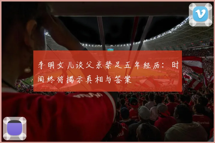 李明女儿谈父亲禁足五年经历：时间终将揭示真相与答案