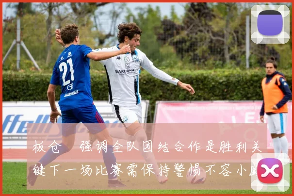 板仓滉强调全队团结合作是胜利关键下一场比赛需保持警惕不容小觑