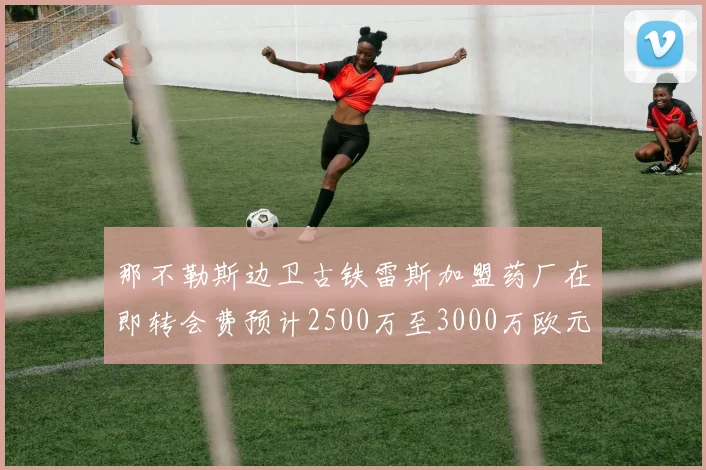 那不勒斯边卫古铁雷斯加盟药厂在即转会费预计2500万至3000万欧元