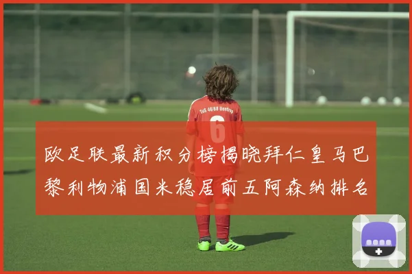 欧足联最新积分榜揭晓拜仁皇马巴黎利物浦国米稳居前五阿森纳排名第七