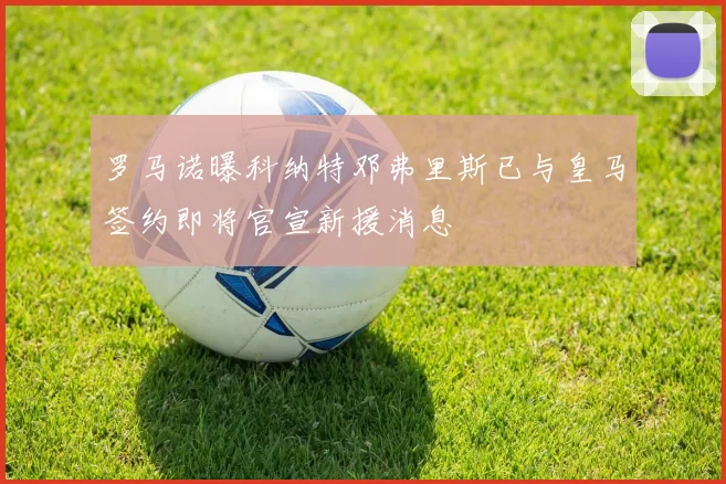 罗马诺曝科纳特邓弗里斯已与皇马签约即将官宣新援消息