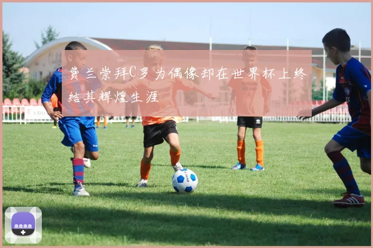 费兰崇拜C罗为偶像却在世界杯上终结其辉煌生涯