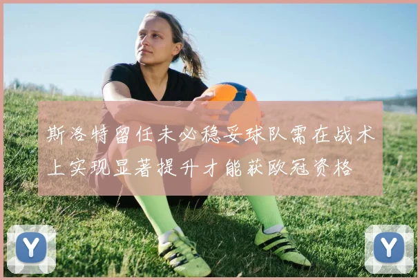 斯洛特留任未必稳妥球队需在战术上实现显著提升才能获欧冠资格