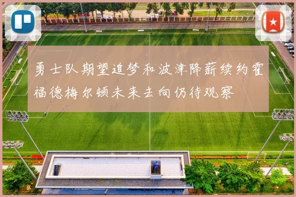 勇士队期望追梦和波津降薪续约霍福德梅尔顿未来去向仍待观察