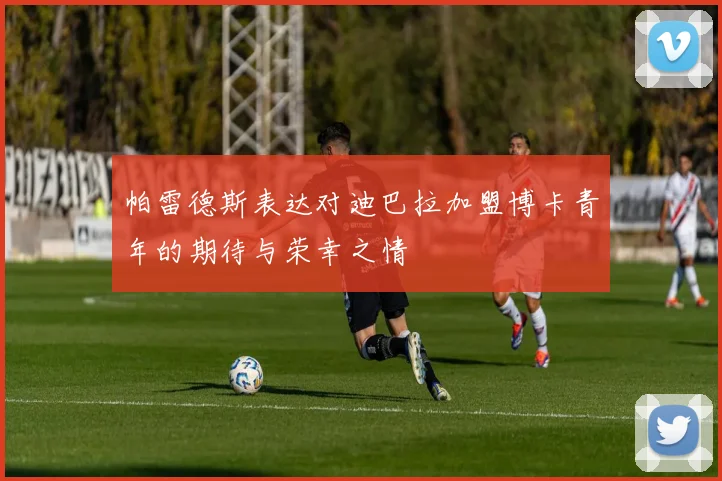 帕雷德斯表达对迪巴拉加盟博卡青年的期待与荣幸之情