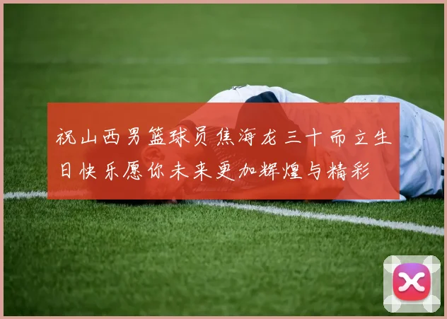 祝山西男篮球员焦海龙三十而立生日快乐愿你未来更加辉煌与精彩