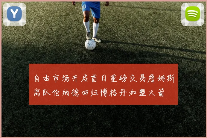 自由市场开启首日重磅交易詹姆斯离队伦纳德回归博格丹加盟火箭