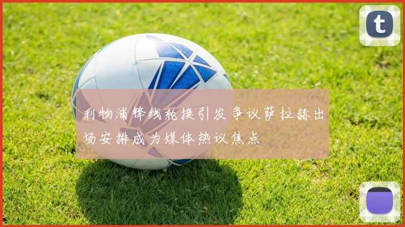 利物浦锋线轮换引发争议萨拉赫出场安排成为媒体热议焦点