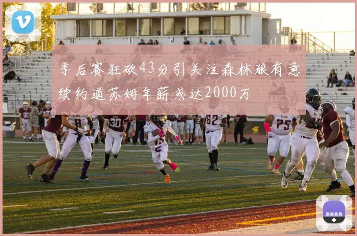 季后赛狂砍43分引关注森林狼有意续约道苏姆年薪或达2000万