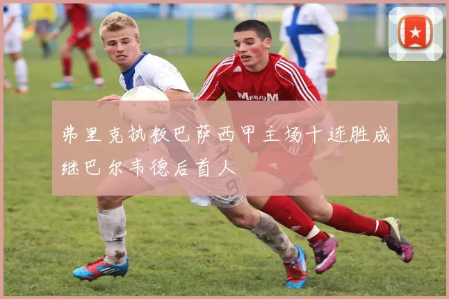 弗里克执教巴萨西甲主场十连胜成继巴尔韦德后首人
