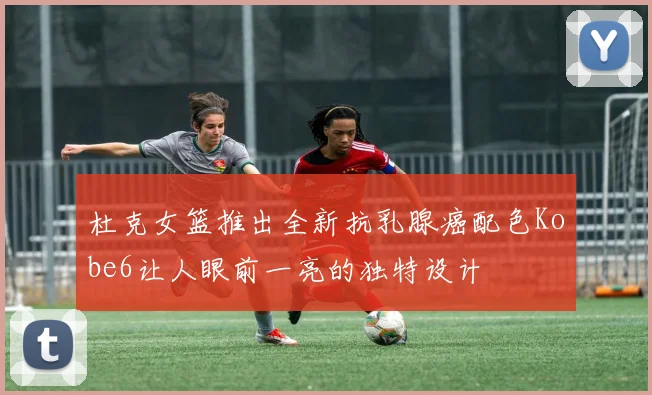 杜克女篮推出全新抗乳腺癌配色Kobe6让人眼前一亮的独特设计