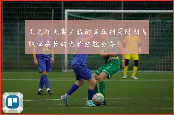 足总杯决赛主裁的高压判罚时刻与职业成长的无价经验分享