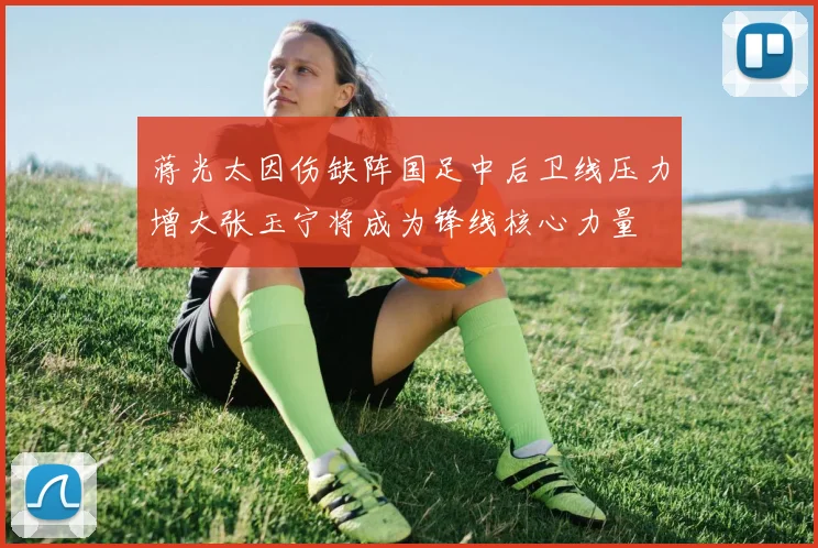 蒋光太因伤缺阵国足中后卫线压力增大张玉宁将成为锋线核心力量