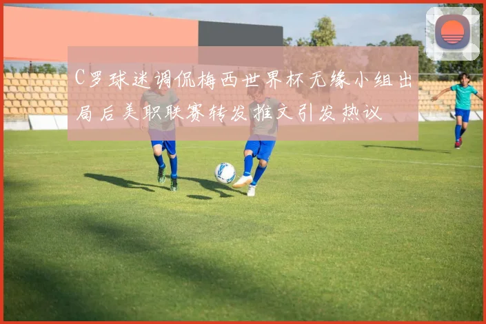 C罗球迷调侃梅西世界杯无缘小组出局后美职联赛转发推文引发热议