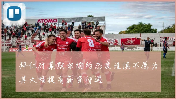 拜仁对莱默尔续约态度谨慎不愿为其大幅提高薪资待遇